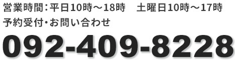 営業時間：平日10時〜18時・土曜日10時〜17時.
予約受付やお問い合わせはお電話092-409-8228まで
